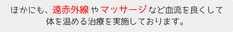 ほかにも、血流を良くして体を温める治療を実施しております。